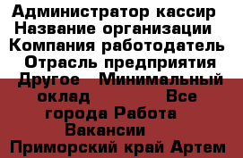 Администратор-кассир › Название организации ­ Компания-работодатель › Отрасль предприятия ­ Другое › Минимальный оклад ­ 15 000 - Все города Работа » Вакансии   . Приморский край,Артем г.